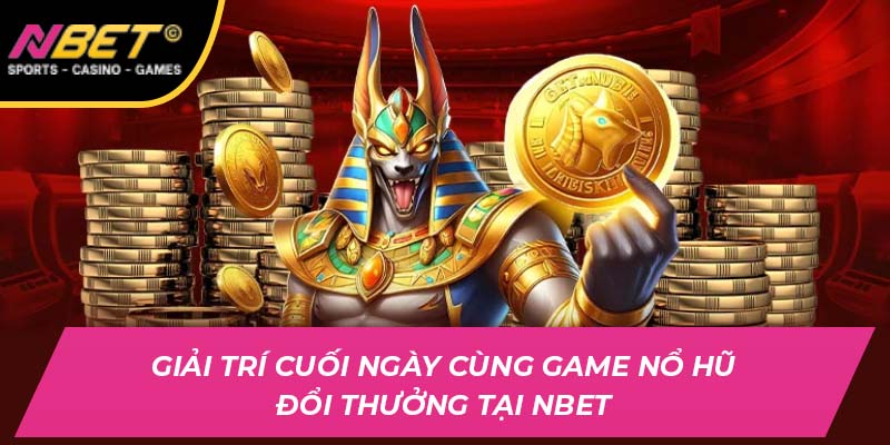 Giải Trí Cuối Ngày Cùng Game Nổ Hũ Đổi Thưởng Tại NBET