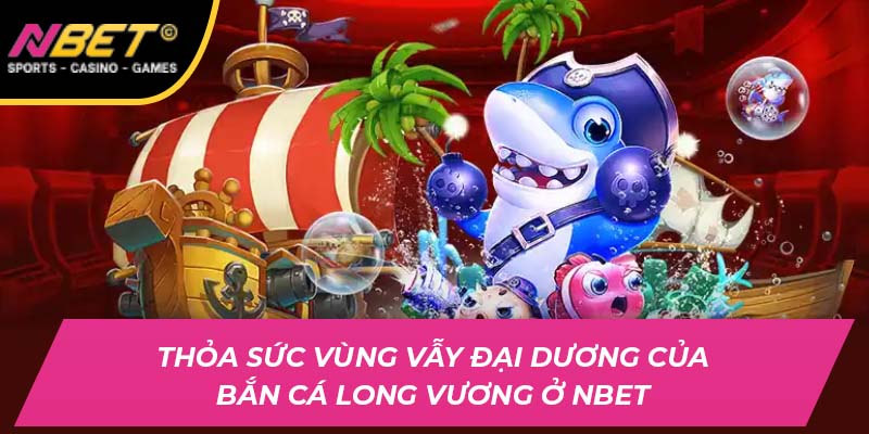 Thỏa Sức Vùng Vẫy Đại Dương Của Bắn Cá Long Vương NBET